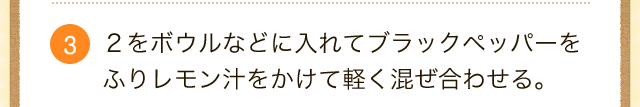 ２をボウルなどに入れてブラックペッパーをふりレモン汁をかけて軽く混ぜ合わせる。