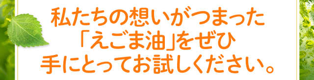 私たちの想いがつまった 「えごま油」をぜひ 手にとってお試しください。