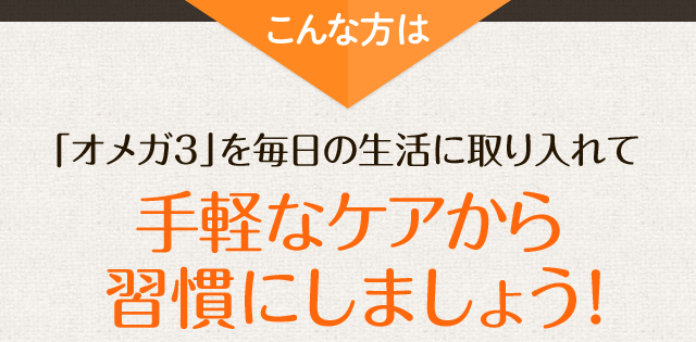 「オメガ3」を毎日の生活に取り入れて 手軽なケアから習慣にしましょう！