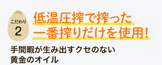 低温圧搾で搾った 一番搾りだけを使用！手間暇が生み出すクセのない 黄金のオイル