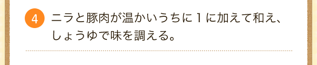 4.ニラと豚肉が温かいうちに１に加えて和え、しょうゆで味を調える。 