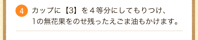 4.カップに【3】を４等分にしてもりつけ、1の無花果をのせ残ったえごま油もかけます。 