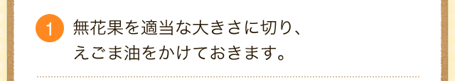 1.無花果を適当な大きさに切り、えごま油をかけておきます。