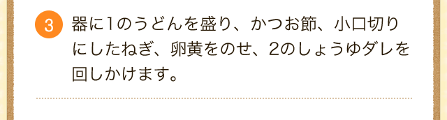 。3.器に1のうどんを盛り、かつお節、小口切りにしたねぎ、卵黄をのせ、2のしょうゆダレを回しかけます