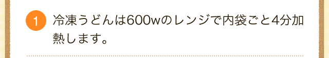 1.冷凍うどんは600wのレンジで内袋ごと4分加熱します。