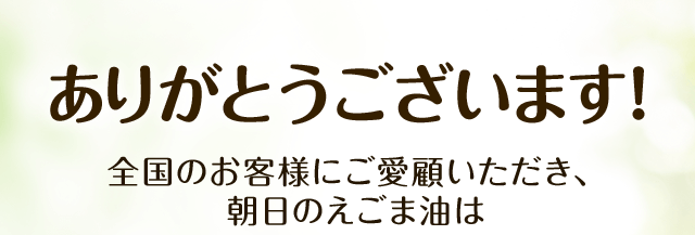 ありがとうございます！全国のお客様にご愛顧いただき、 朝日のえごま油は 