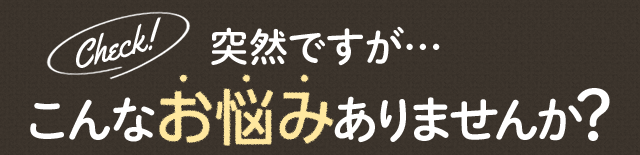 突然ですが、こんなお悩みありませんか？